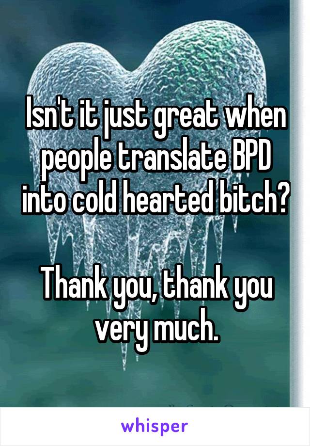 Isn't it just great when people translate BPD into cold hearted bitch?

Thank you, thank you very much.
