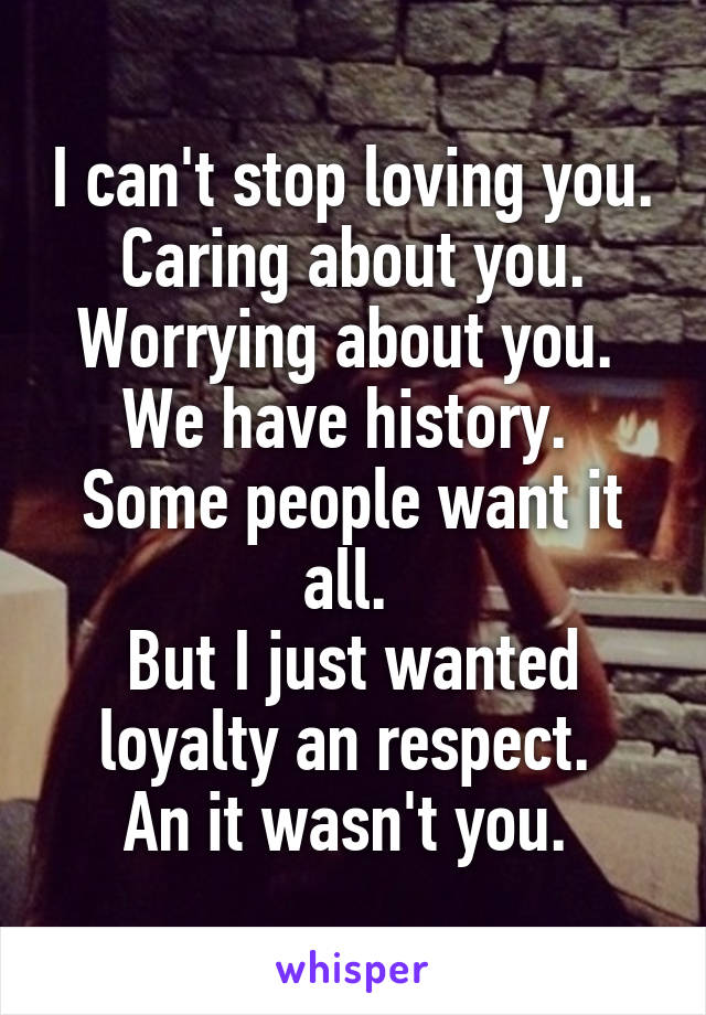 I can't stop loving you. Caring about you. Worrying about you. 
We have history. 
Some people want it all. 
But I just wanted loyalty an respect. 
An it wasn't you. 