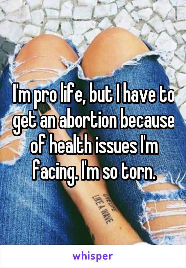 I'm pro life, but I have to get an abortion because of health issues I'm facing. I'm so torn.