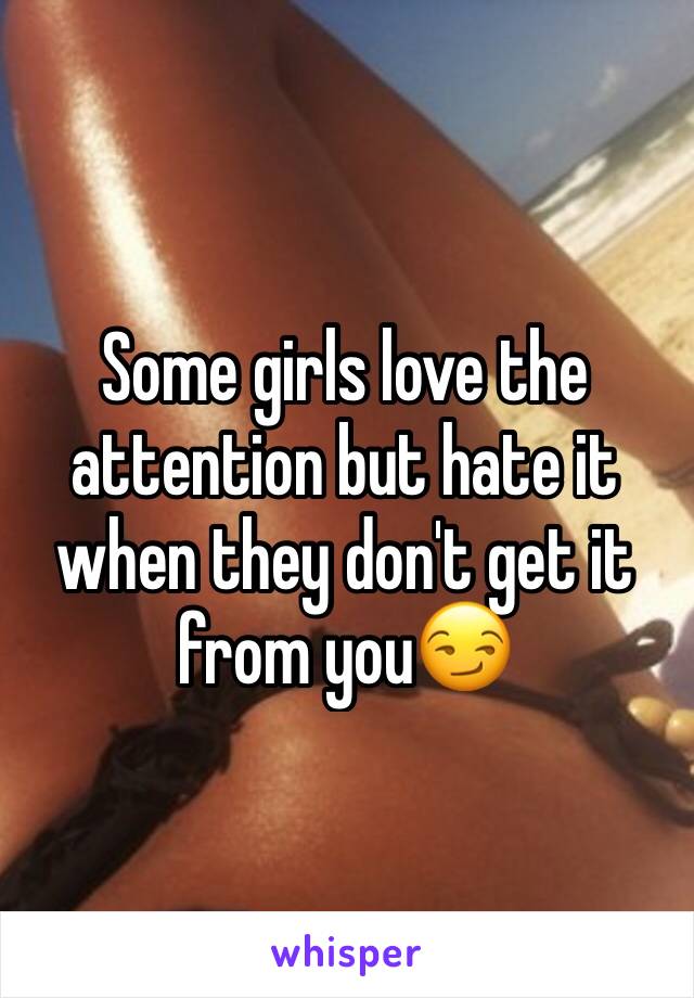 Some girls love the attention but hate it when they don't get it from you😏