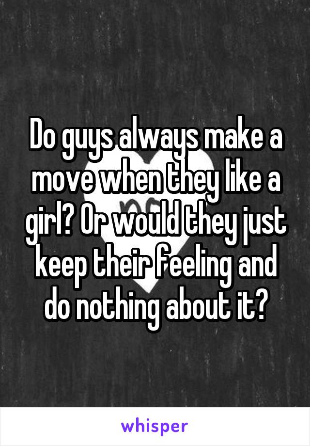 Do guys always make a move when they like a girl? Or would they just keep their feeling and do nothing about it?