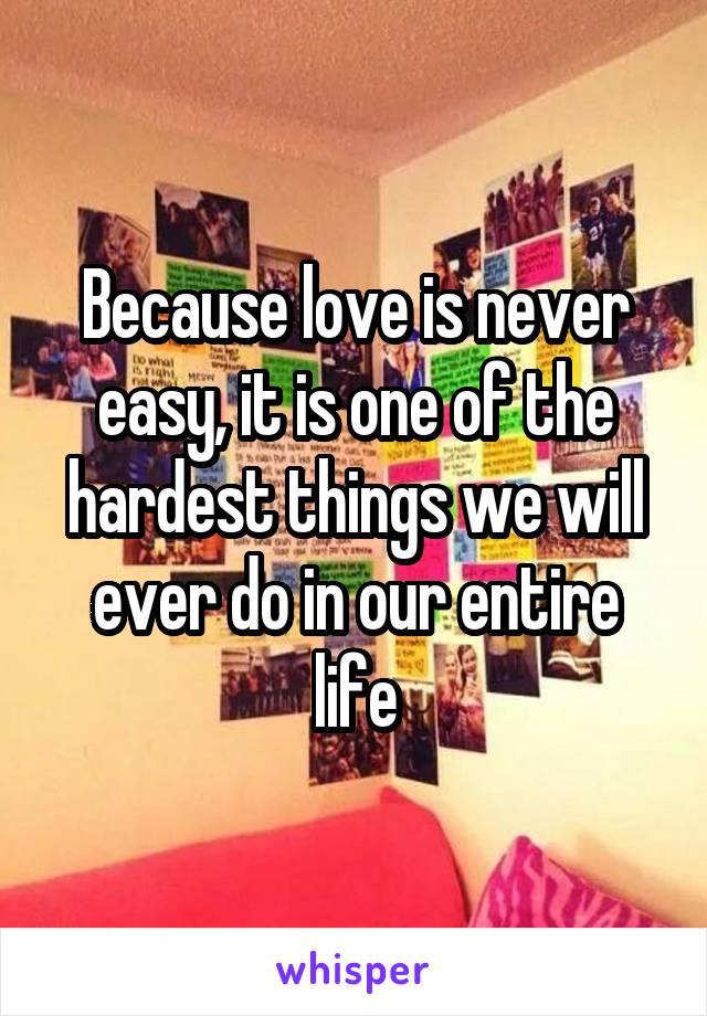 Because love is never easy, it is one of the hardest things we will ever do in our entire life