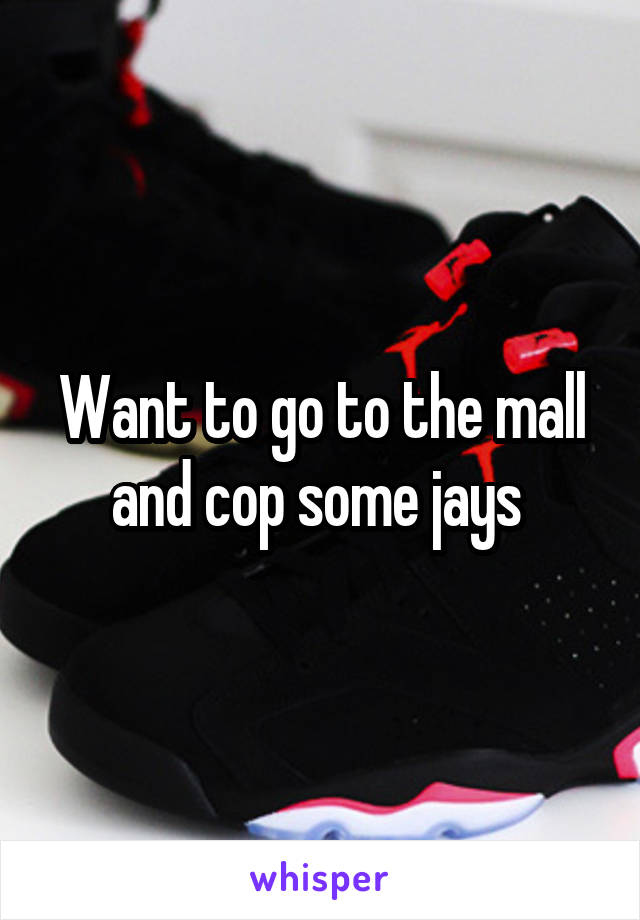 Want to go to the mall and cop some jays 