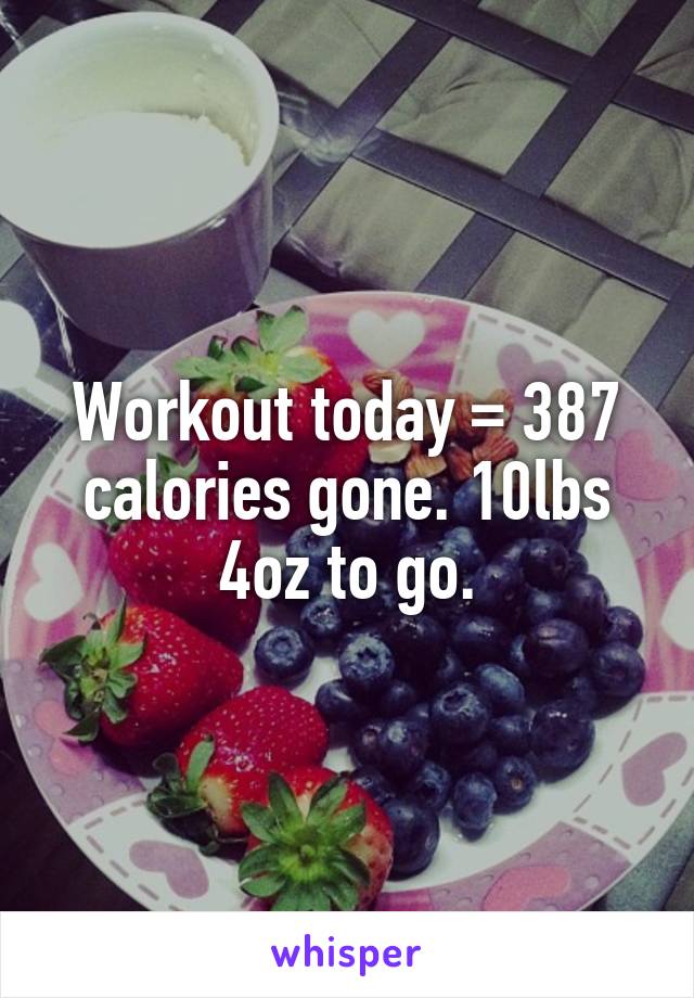 Workout today = 387 calories gone. 10lbs 4oz to go.
