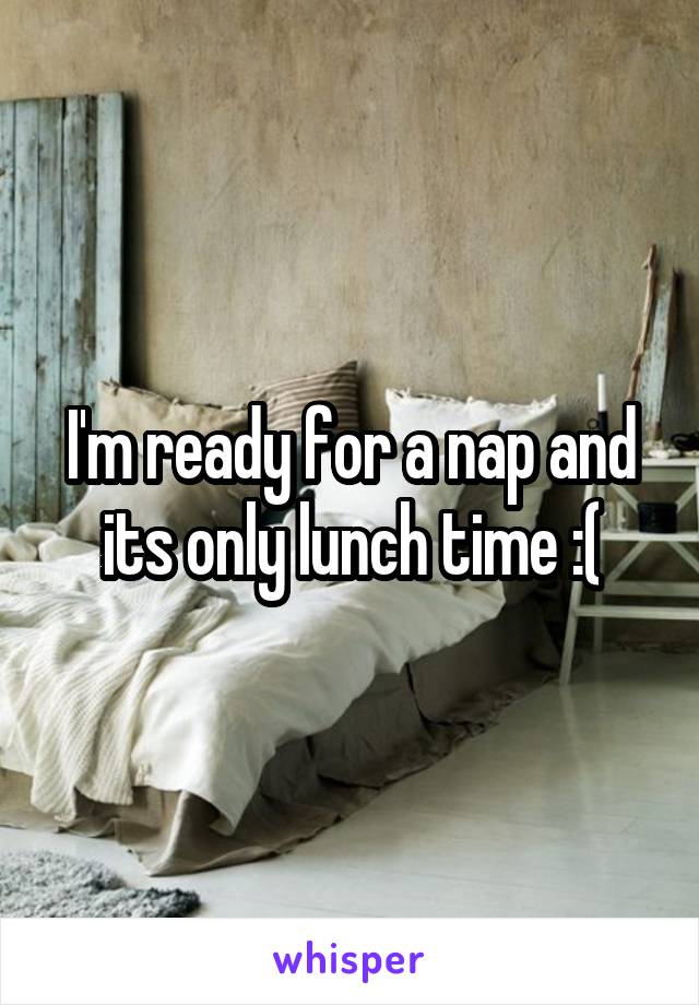 I'm ready for a nap and its only lunch time :(