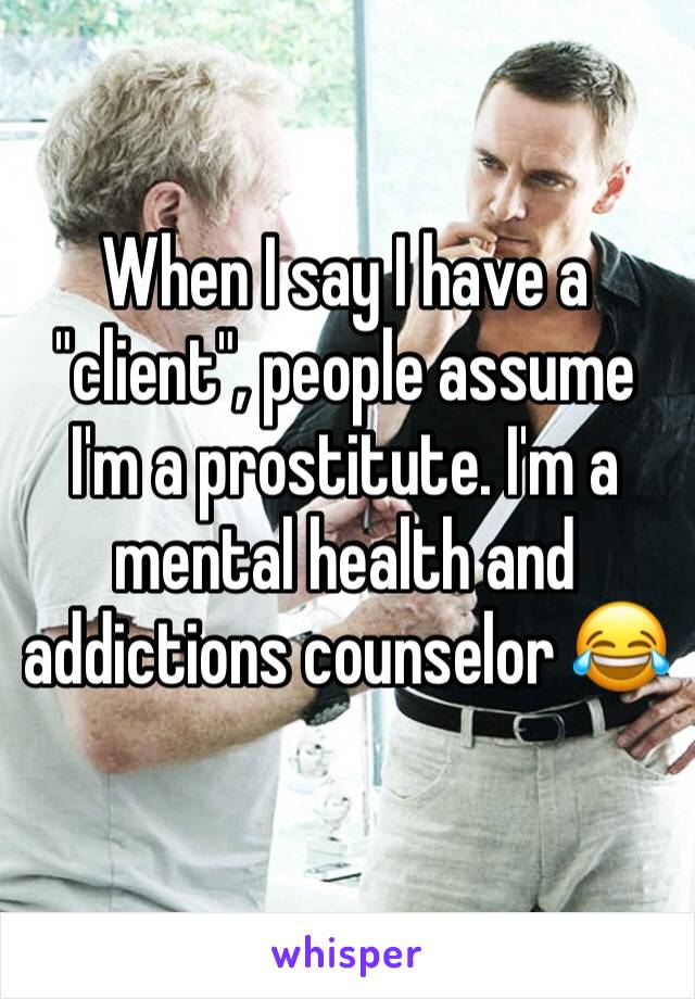 When I say I have a "client", people assume I'm a prostitute. I'm a mental health and addictions counselor 😂