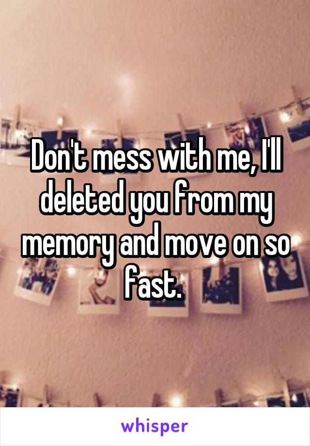 Don't mess with me, I'll deleted you from my memory and move on so fast. 
