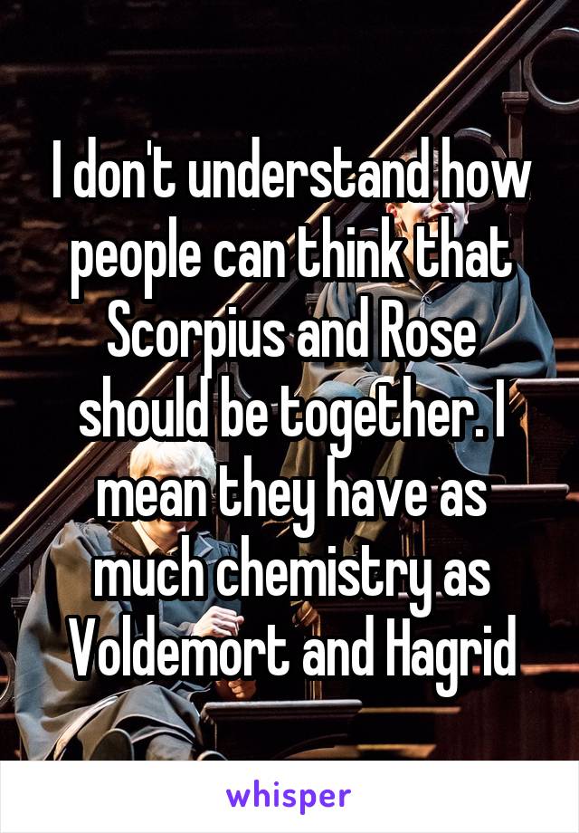 I don't understand how people can think that Scorpius and Rose should be together. I mean they have as much chemistry as Voldemort and Hagrid