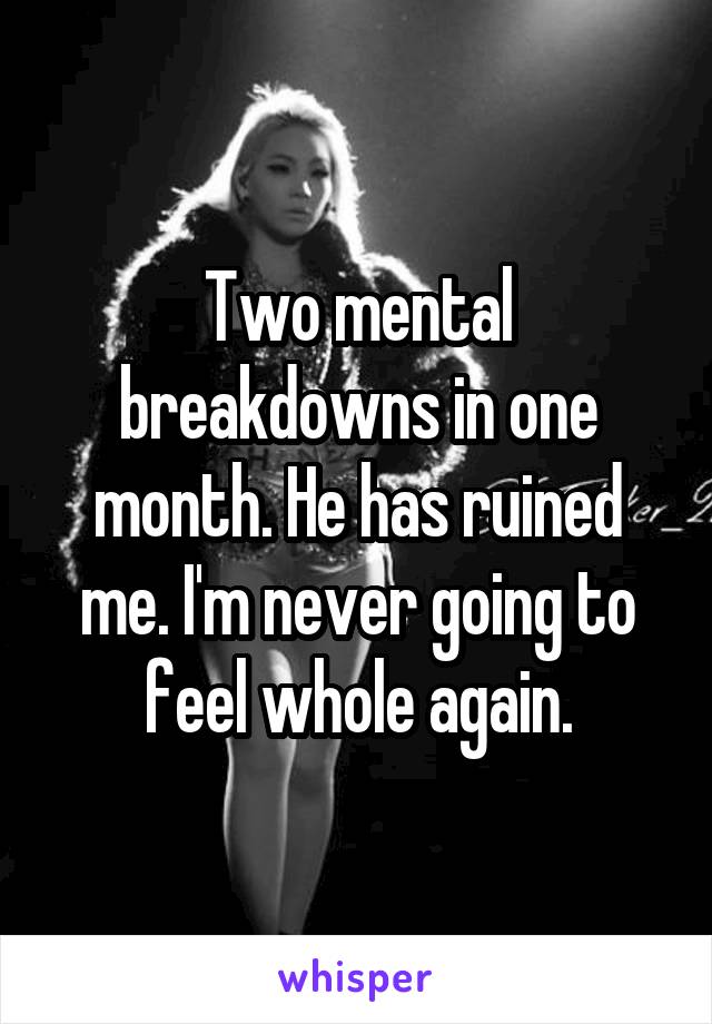 Two mental breakdowns in one month. He has ruined me. I'm never going to feel whole again.
