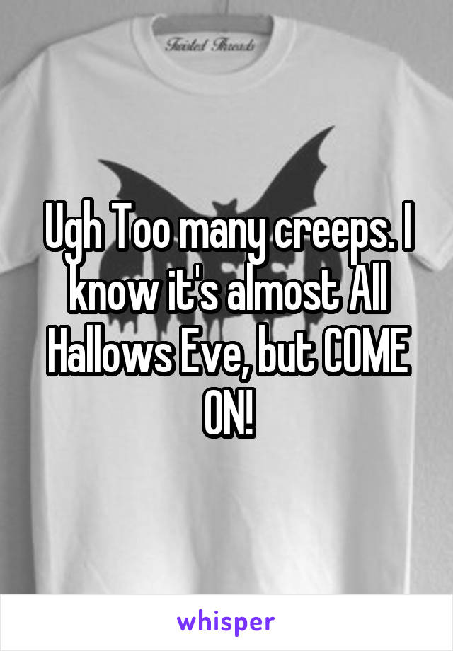 Ugh Too many creeps. I know it's almost All Hallows Eve, but COME ON!