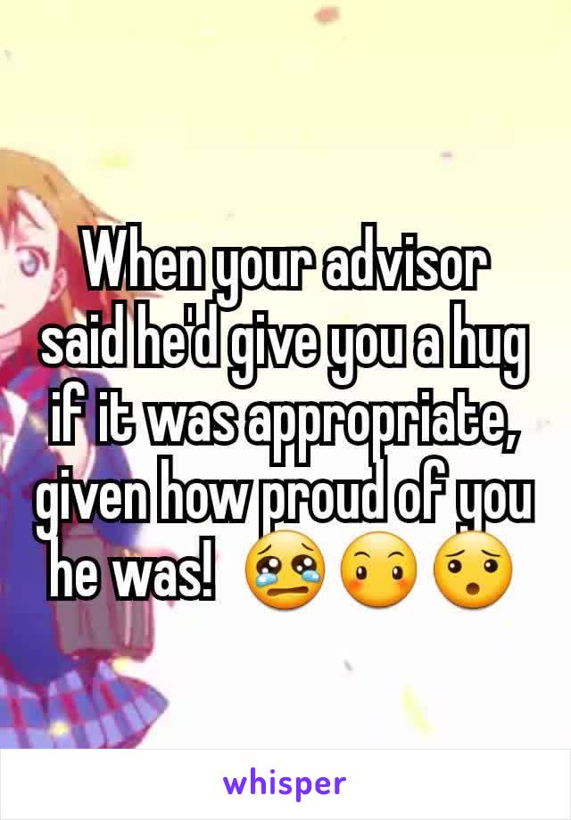 When your advisor said he'd give you a hug if it was appropriate, given how proud of you he was!  😢😶😯