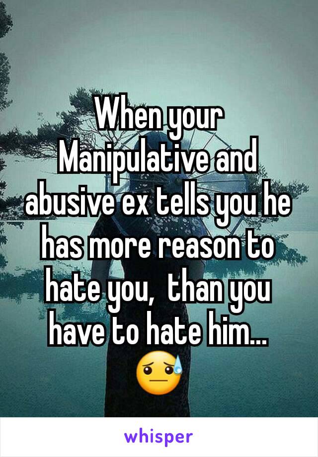 When your Manipulative and abusive ex tells you he has more reason to hate you,  than you have to hate him...  😓