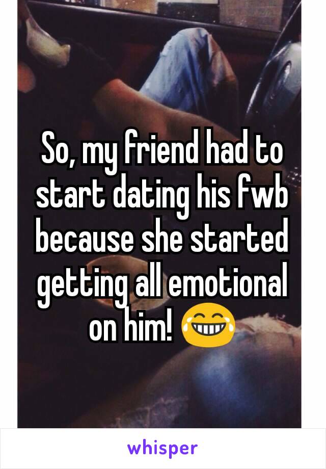 So, my friend had to start dating his fwb because she started getting all emotional on him! 😂