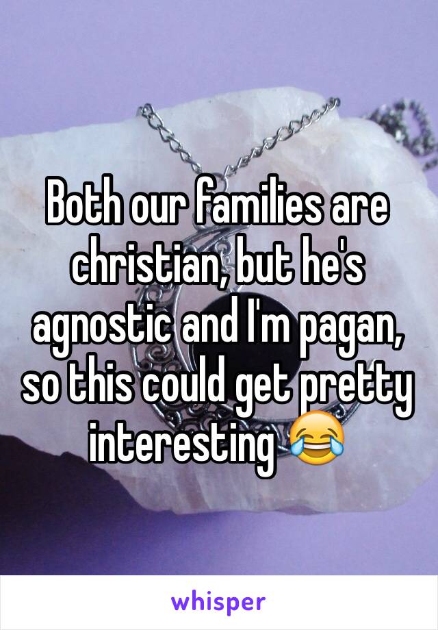 Both our families are christian, but he's agnostic and I'm pagan, so this could get pretty interesting 😂 