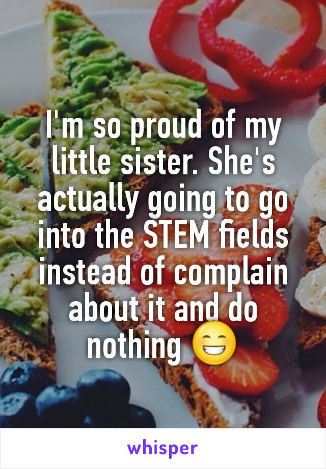I'm so proud of my little sister. She's actually going to go into the STEM fields instead of complain about it and do nothing 😁