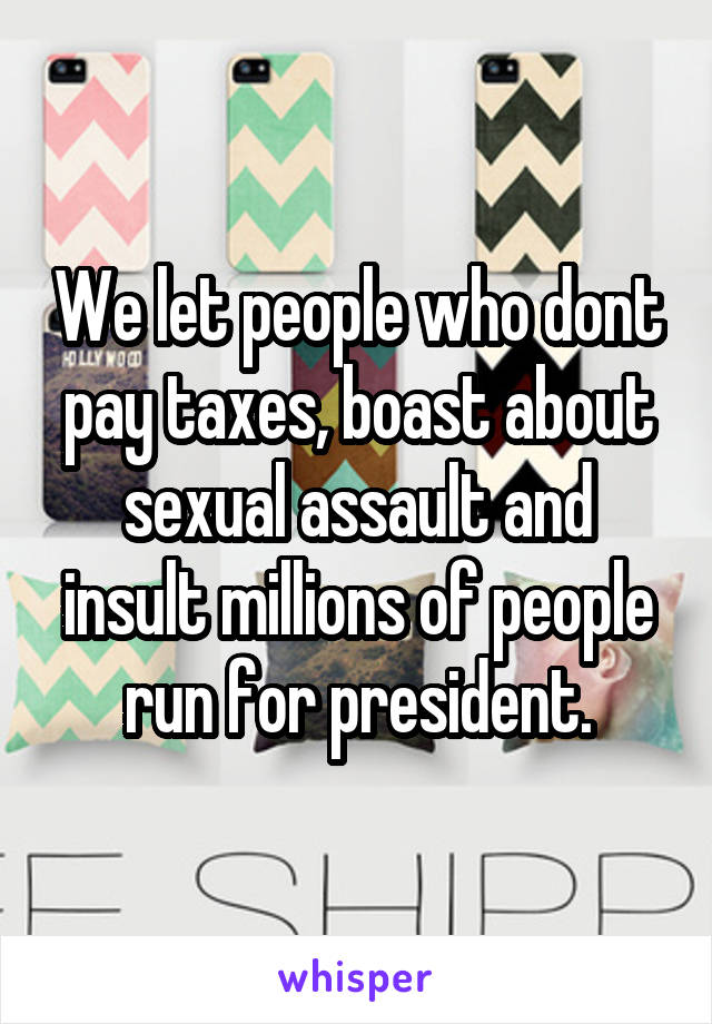 We let people who dont pay taxes, boast about sexual assault and insult millions of people run for president.