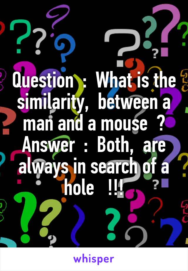 Question  :  What is the similarity,  between a man and a mouse  ?
Answer  :  Both,  are always in search of a hole   !!!