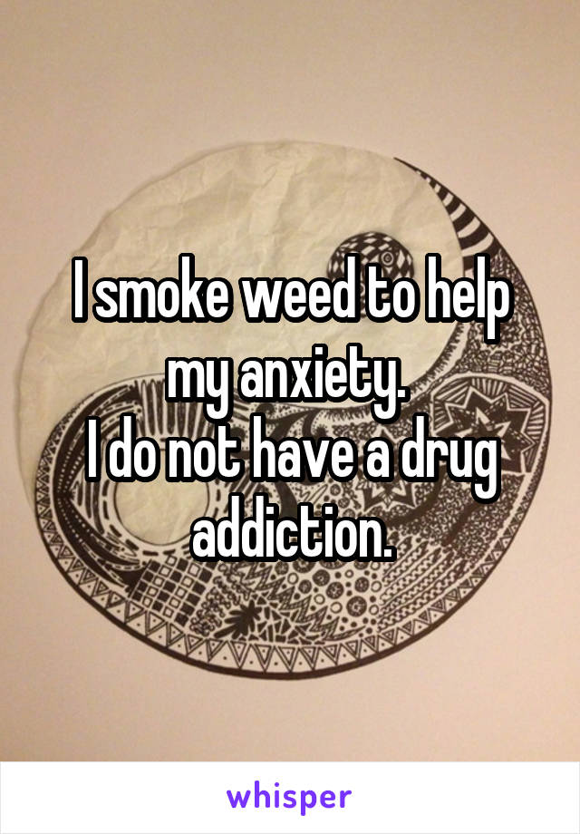 I smoke weed to help my anxiety. 
I do not have a drug addiction.