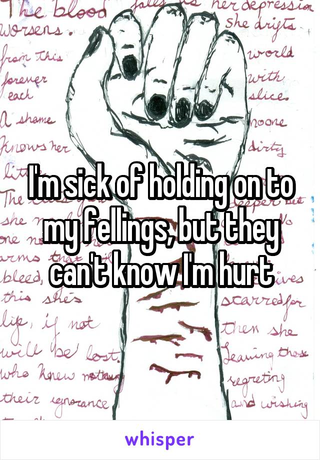 I'm sick of holding on to my fellings, but they can't know I'm hurt