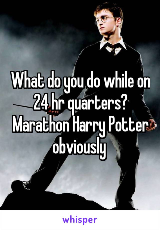 What do you do while on 24 hr quarters? Marathon Harry Potter obviously 