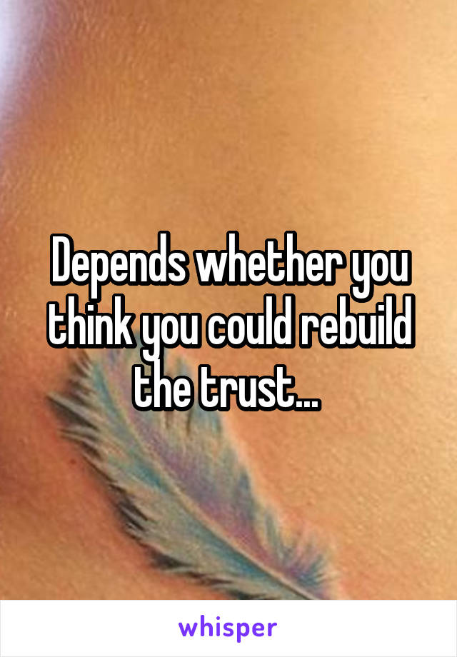 Depends whether you think you could rebuild the trust... 