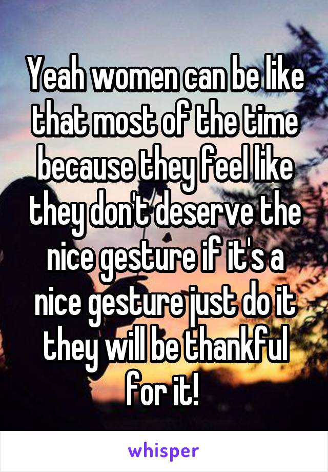 Yeah women can be like that most of the time because they feel like they don't deserve the nice gesture if it's a nice gesture just do it they will be thankful for it! 