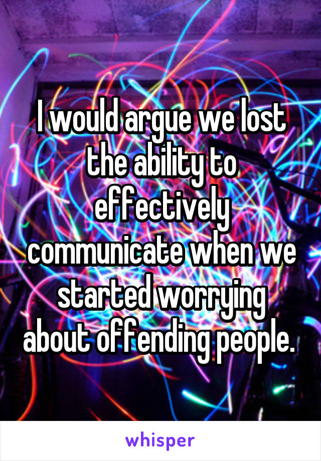 I would argue we lost the ability to effectively communicate when we started worrying about offending people. 