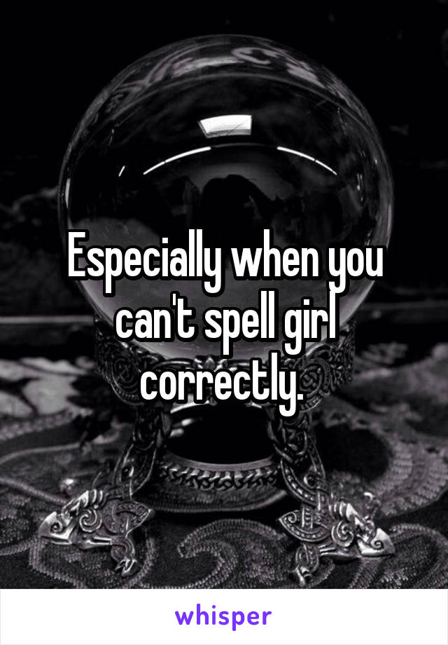 Especially when you can't spell girl correctly. 