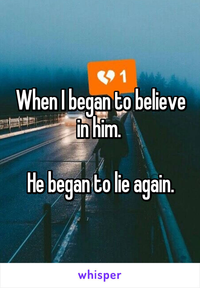 When I began to believe in him. 

He began to lie again.