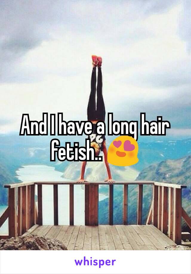 And I have a long hair fetish.. 😍