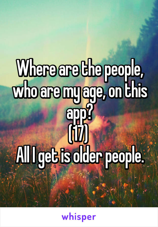 Where are the people, who are my age, on this app?
(17) 
All I get is older people.