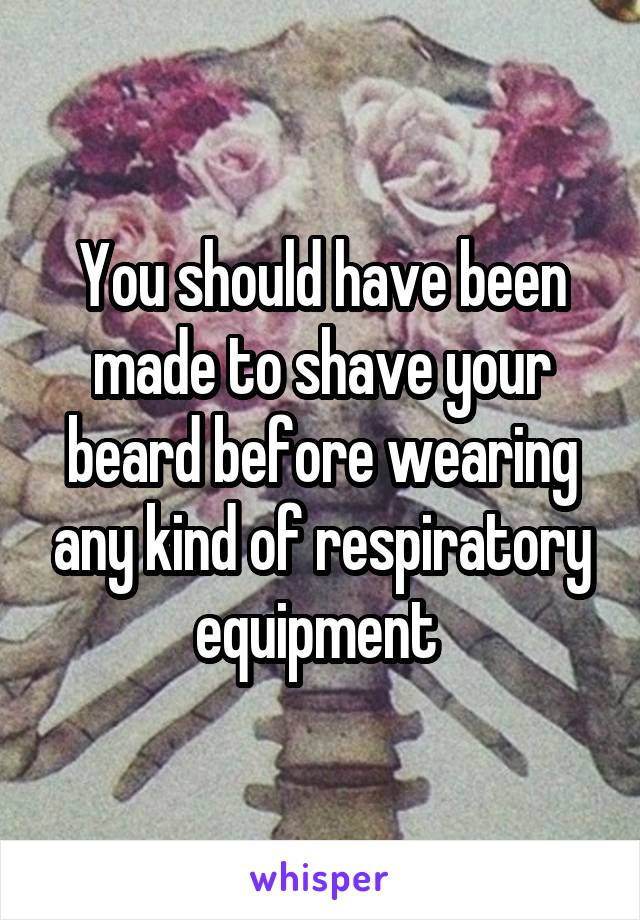 You should have been made to shave your beard before wearing any kind of respiratory equipment 