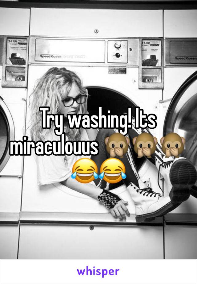 Try washing! Its miraculouus 🙊🙊🙊😂😂