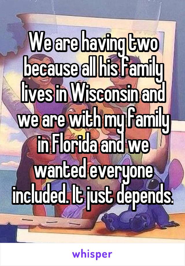 We are having two because all his family lives in Wisconsin and we are with my family in Florida and we wanted everyone included. It just depends. 