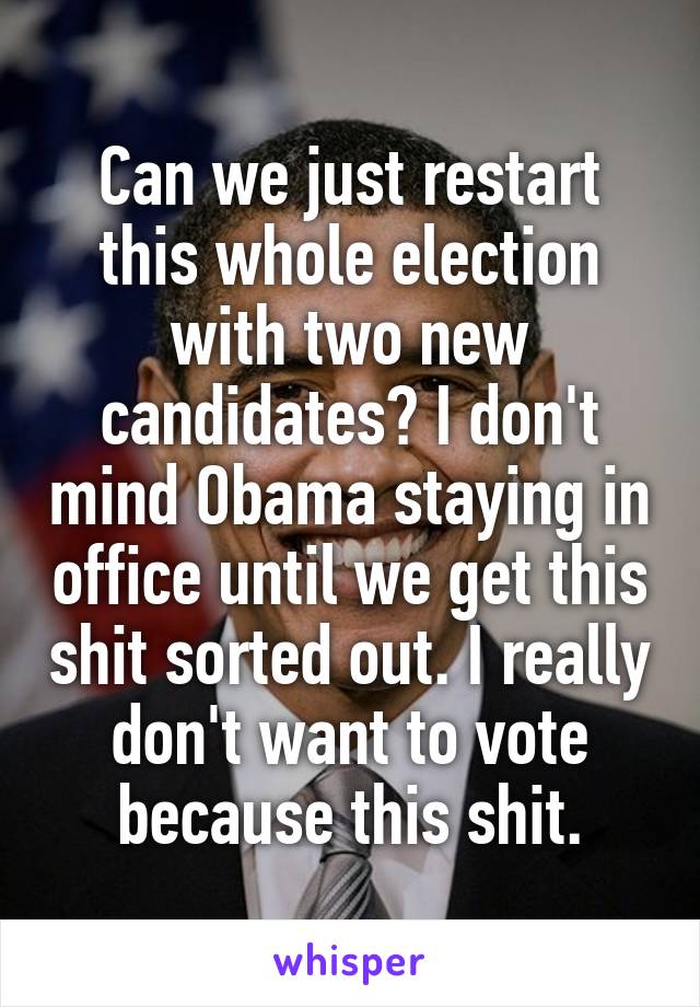 Can we just restart this whole election with two new candidates? I don't mind Obama staying in office until we get this shit sorted out. I really don't want to vote because this shit.