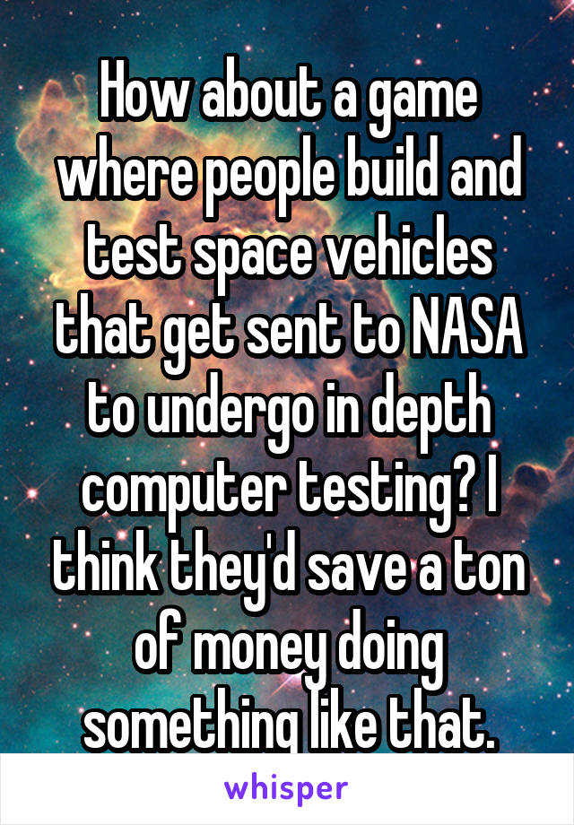 How about a game where people build and test space vehicles that get sent to NASA to undergo in depth computer testing? I think they'd save a ton of money doing something like that.