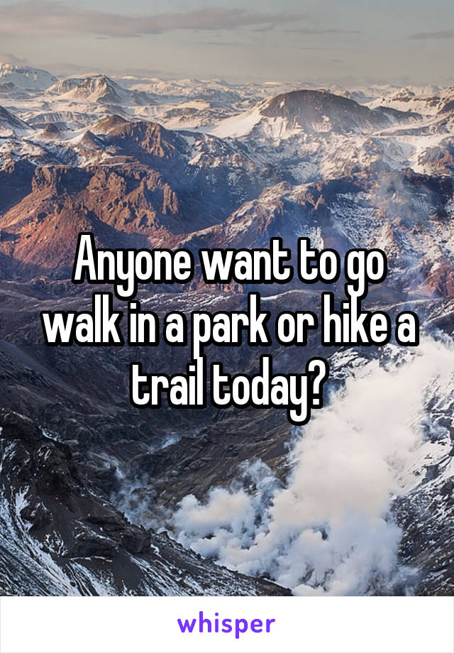 Anyone want to go walk in a park or hike a trail today?