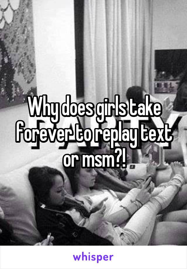 Why does girls take forever to replay text or msm?!