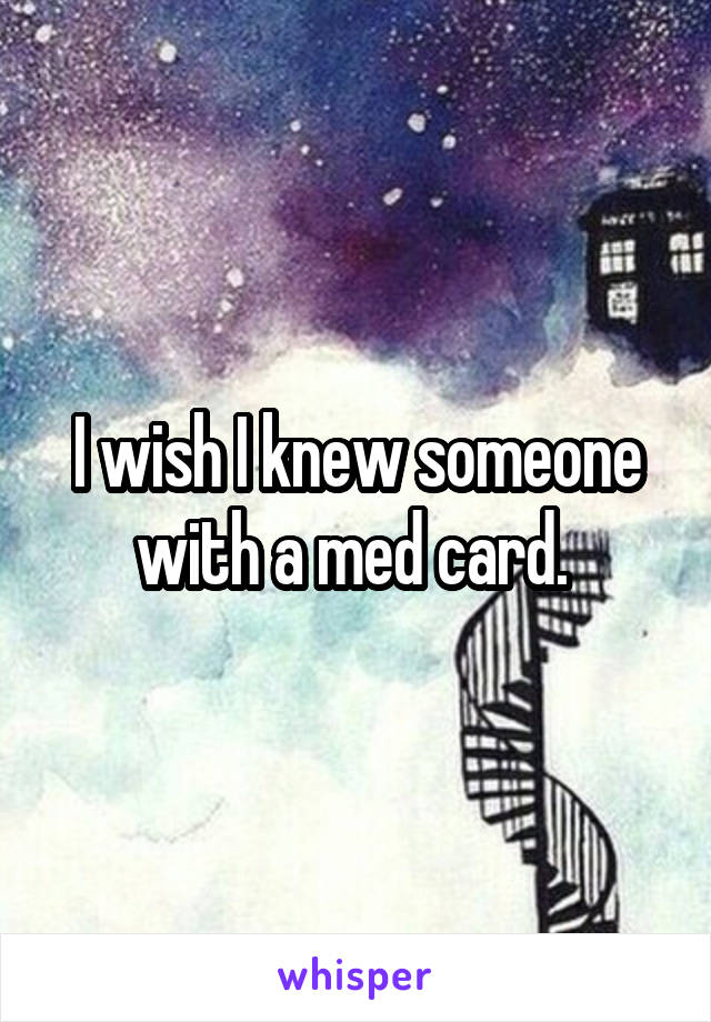 I wish I knew someone with a med card. 
