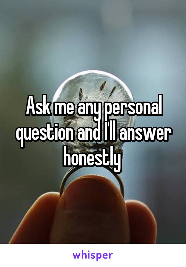 Ask me any personal question and I'll answer honestly 