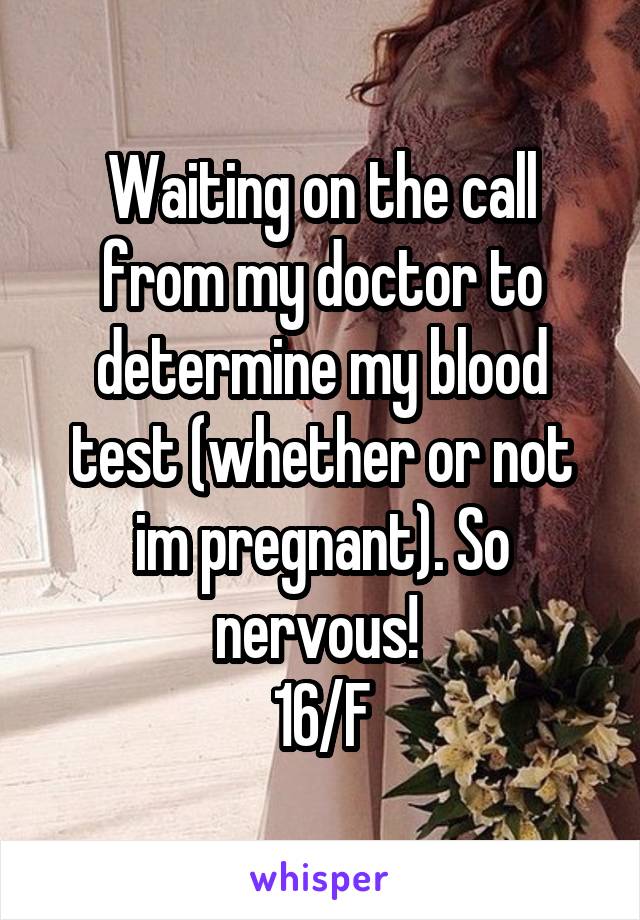 Waiting on the call from my doctor to determine my blood test (whether or not im pregnant). So nervous! 
16/F