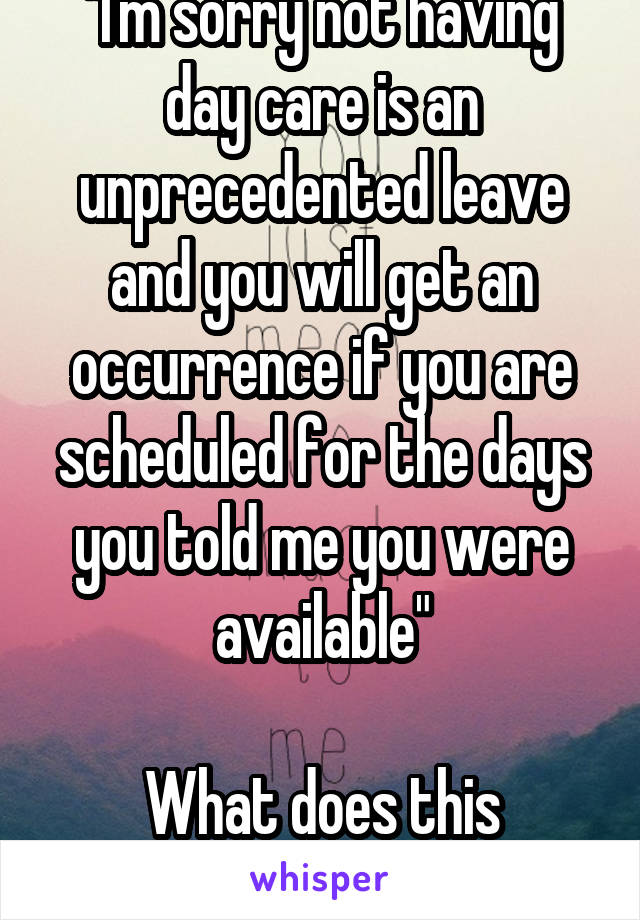 "I'm sorry not having day care is an unprecedented leave and you will get an occurrence if you are scheduled for the days you told me you were available"

What does this mean??