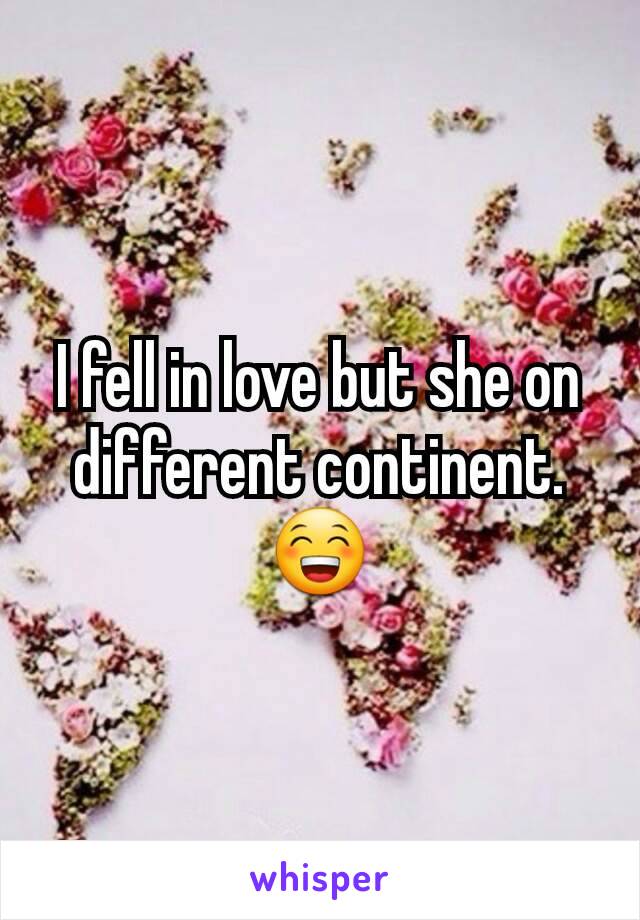 I fell in love but she on different continent. 😁