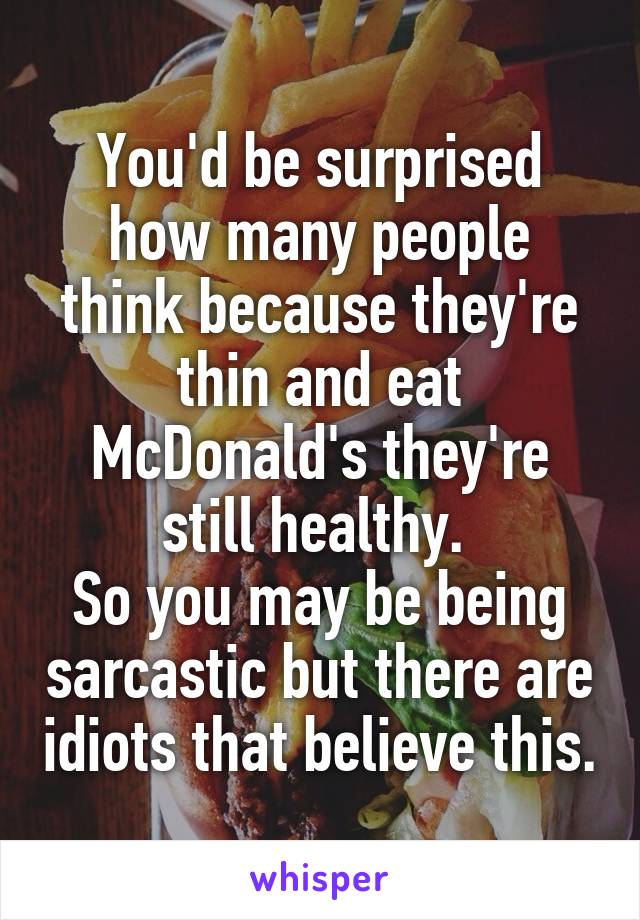 You'd be surprised how many people think because they're thin and eat McDonald's they're still healthy. 
So you may be being sarcastic but there are idiots that believe this.