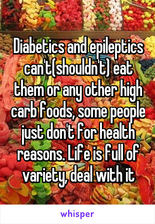 Diabetics and epileptics can't(shouldn't) eat them or any other high carb foods, some people just don't for health reasons. Life is full of variety, deal with it
