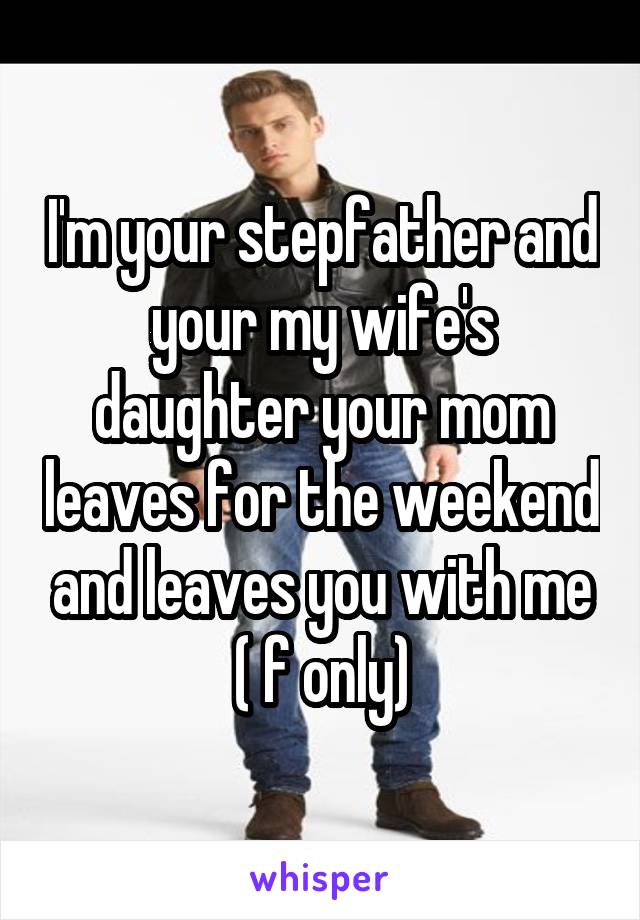 I'm your stepfather and your my wife's daughter your mom leaves for the weekend and leaves you with me ( f only)