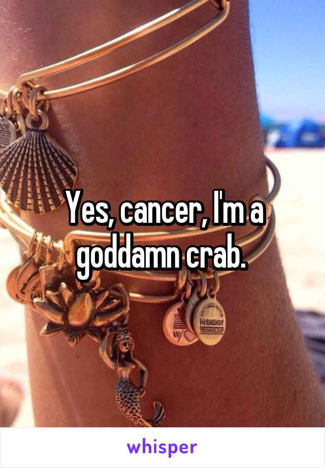 Yes, cancer, I'm a goddamn crab. 