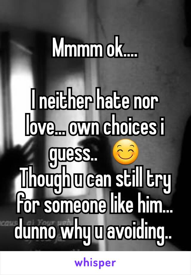 Mmmm ok....

I neither hate nor love... own choices i guess..   😊
Though u can still try for someone like him... dunno why u avoiding.. 