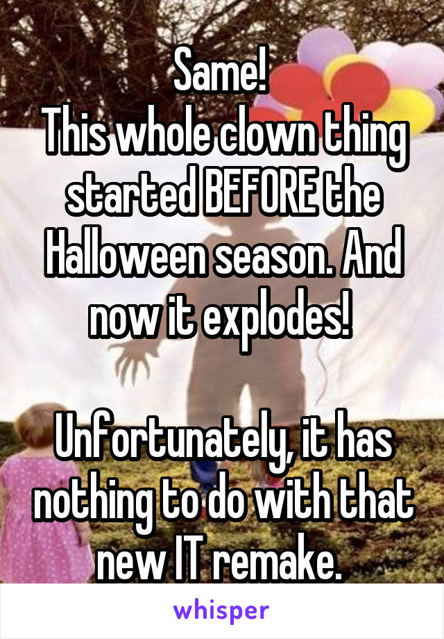 Same! 
This whole clown thing started BEFORE the Halloween season. And now it explodes! 

Unfortunately, it has nothing to do with that new IT remake. 