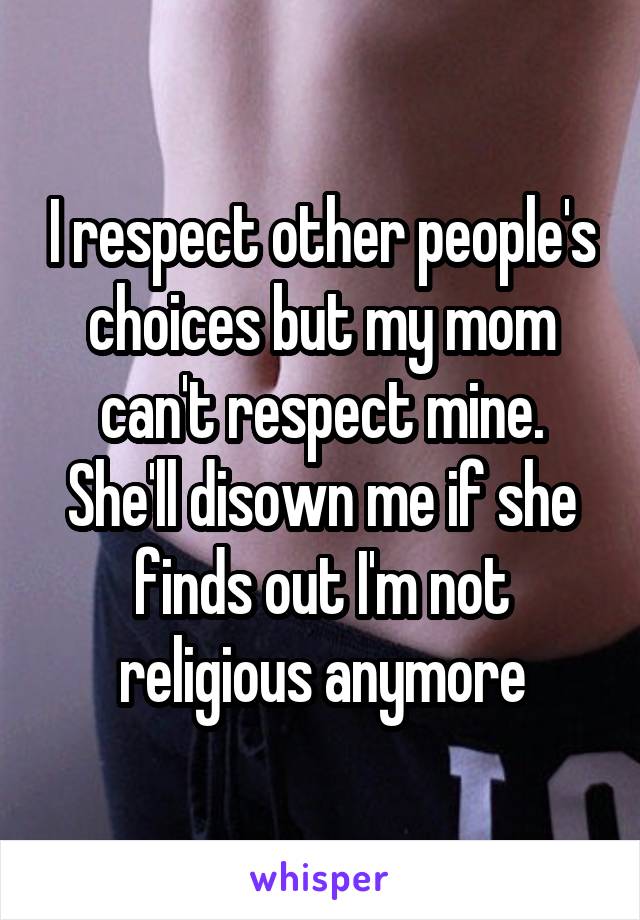 I respect other people's choices but my mom can't respect mine. She'll disown me if she finds out I'm not religious anymore